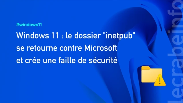 Windows 11 : le dossier inetpub se retourne contre Microsoft et crée une faille de sécurité