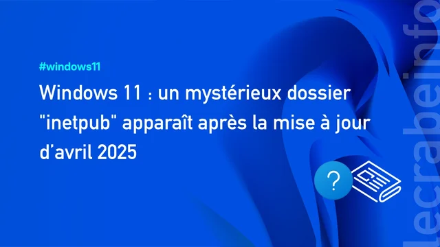 Windows 11 : un mystérieux dossier « inetpub » apparaît après la mise à jour d’avril 2025
